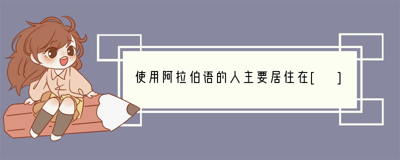 使用阿拉伯语的人主要居住在[ ]A．亚洲西部和非洲北部B．东南亚C．撒哈拉以南非洲D